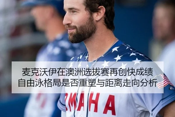 麦克沃伊在澳洲选拔赛再创快成绩 自由泳格局是否重塑与距离走向分析